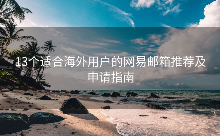 13個適合海外用戶的網(wǎng)易郵箱推薦及申請指南