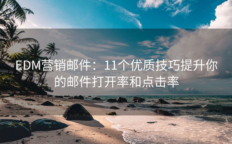 EDM營銷郵件：11個優(yōu)質(zhì)技巧提升你的郵件打開率和點擊率