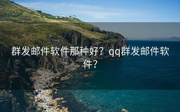 群發(fā)郵件軟件那種好？qq群發(fā)郵件軟件？