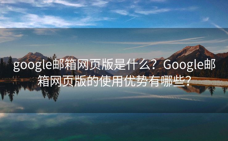 google郵箱網(wǎng)頁版是什么？Google郵箱網(wǎng)頁版的使用優(yōu)勢有哪些？