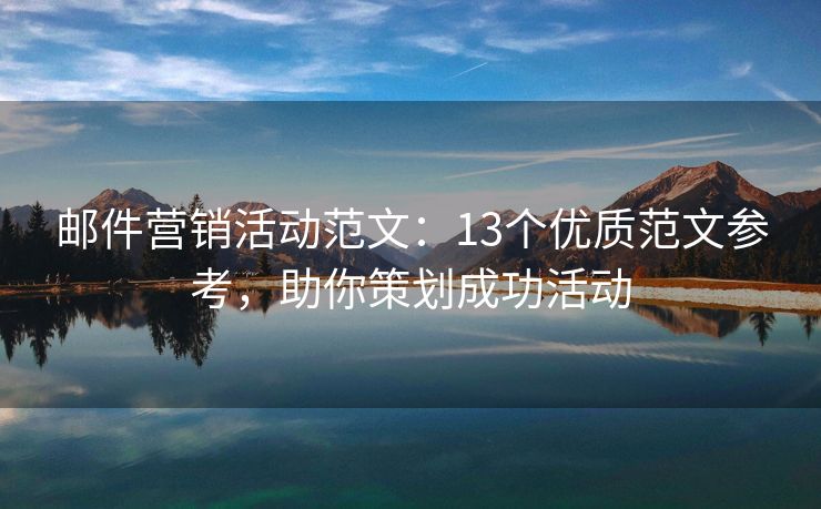 郵件營銷活動范文：13個優(yōu)質范文參考，助你策劃成功活動