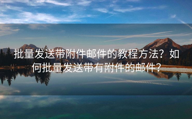 批量發(fā)送帶附件郵件的教程方法？如何批量發(fā)送帶有附件的郵件？