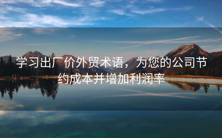 學(xué)習(xí)出廠價外貿(mào)術(shù)語，為您的公司節(jié)約成本并增加利潤率