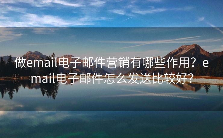 做email電子郵件營銷有哪些作用？email電子郵件怎么發(fā)送比較好？
