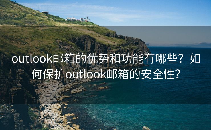 outlook郵箱的優(yōu)勢(shì)和功能有哪些？如何保護(hù)outlook郵箱的安全性？