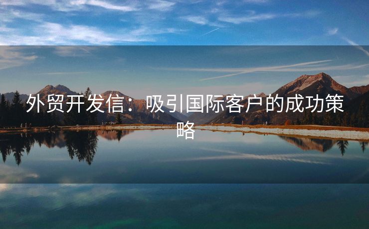 外貿(mào)開發(fā)信：吸引國(guó)際客戶的成功策略