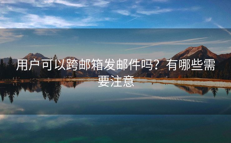 用戶可以跨郵箱發(fā)郵件嗎？有哪些需要注意