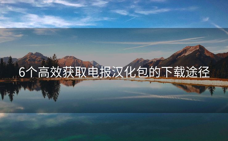 6個(gè)高效獲取電報(bào)漢化包的下載途徑