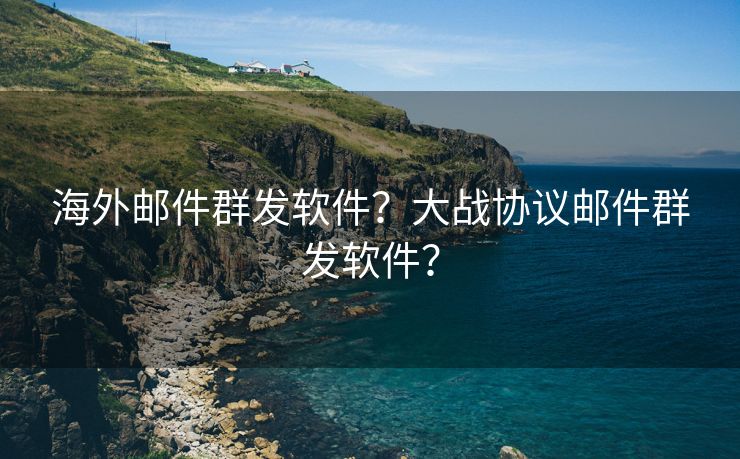 海外郵件群發(fā)軟件？大戰(zhàn)協(xié)議郵件群發(fā)軟件？