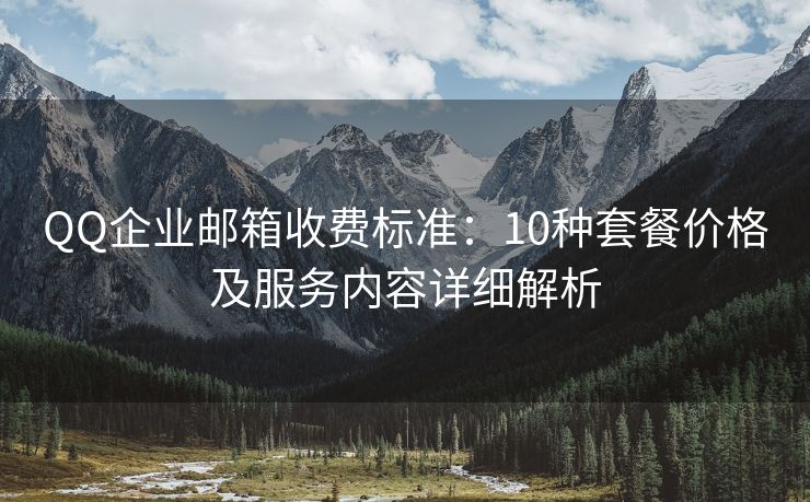 QQ企業(yè)郵箱收費標(biāo)準(zhǔn)：10種套餐價格及服務(wù)內(nèi)容詳細解析