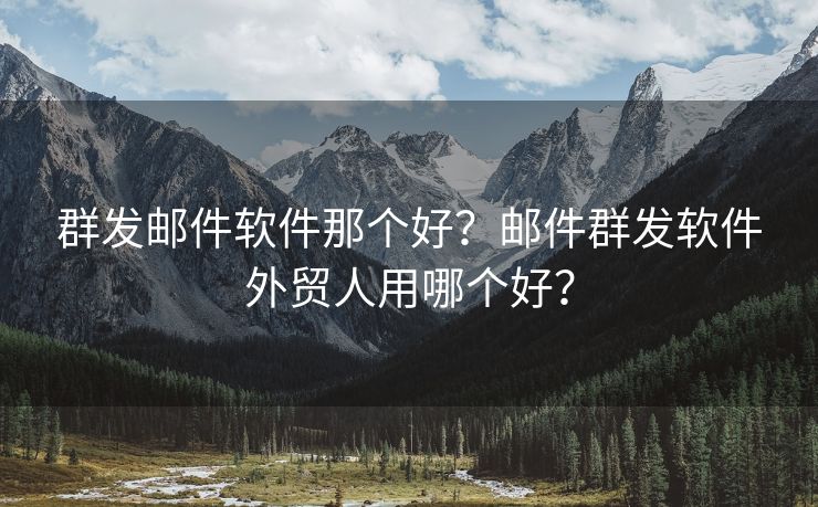 群發(fā)郵件軟件那個好？郵件群發(fā)軟件外貿(mào)人用哪個好？