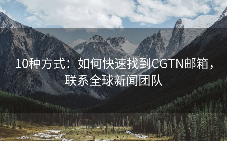 10種方式：如何快速找到CGTN郵箱，聯(lián)系全球新聞團(tuán)隊(duì)