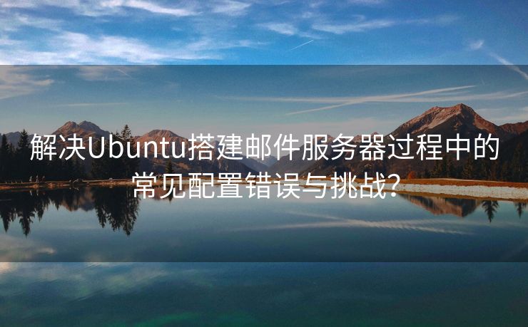 解決Ubuntu搭建郵件服務器過程中的常見配置錯誤與挑戰(zhàn)？