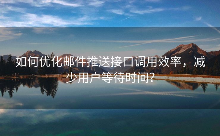如何優(yōu)化郵件推送接口調(diào)用效率，減少用戶等待時(shí)間？