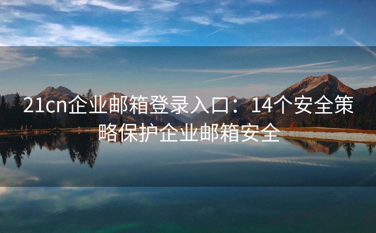 21cn企業(yè)郵箱登錄入口：14個(gè)安全策略保護(hù)企業(yè)郵箱安全