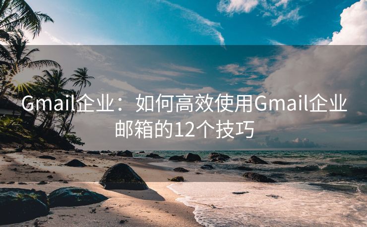Gmail企業(yè)：如何高效使用Gmail企業(yè)郵箱的12個技巧