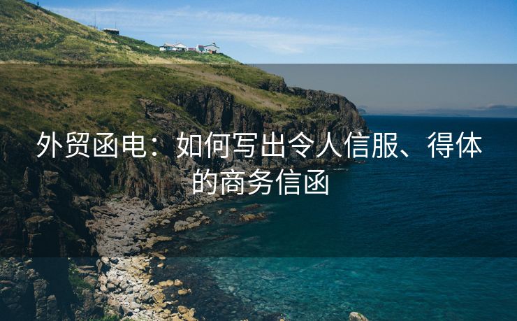 外貿(mào)函電：如何寫出令人信服、得體的商務(wù)信函