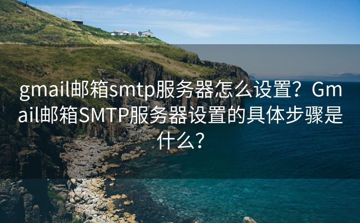 gmail郵箱smtp服務(wù)器怎么設(shè)置？Gmail郵箱SMTP服務(wù)器設(shè)置的具體步驟是什么？