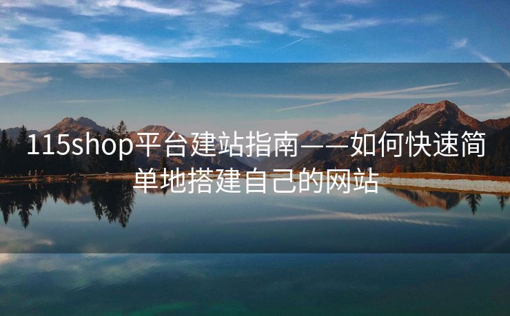 115shop平臺建站指南——如何快速簡單地搭建自己的網(wǎng)站