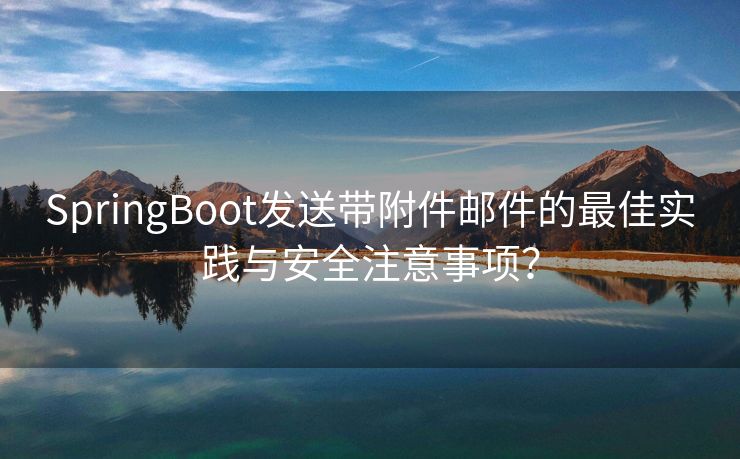 SpringBoot發(fā)送帶附件郵件的最佳實踐與安全注意事項？