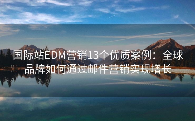 國際站EDM營銷13個優(yōu)質(zhì)案例：全球品牌如何通過郵件營銷實現(xiàn)增長