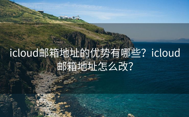 icloud郵箱地址的優(yōu)勢(shì)有哪些？icloud郵箱地址怎么改？