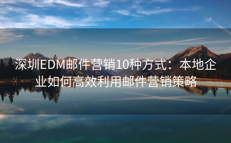深圳EDM郵件營銷10種方式：本地企業(yè)如何高效利用郵件營銷策略