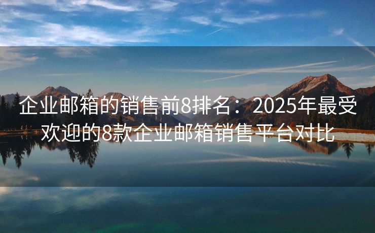 企業(yè)郵箱的銷售前8排名：2025年最受歡迎的8款企業(yè)郵箱銷售平臺對比