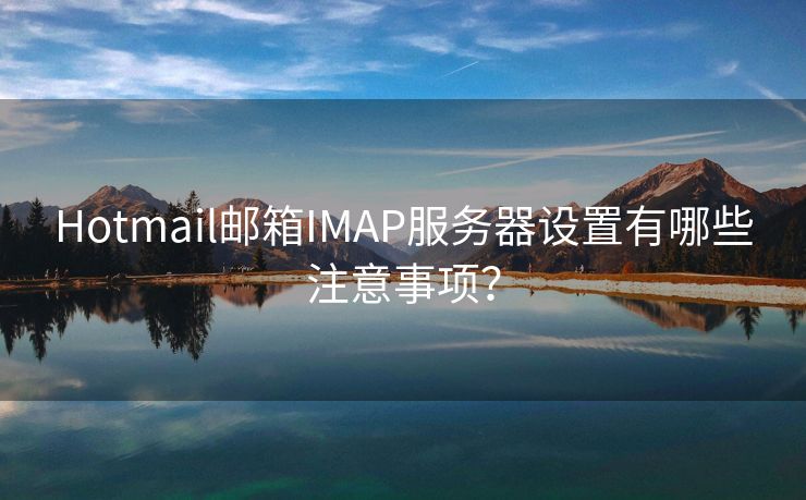 Hotmail郵箱IMAP服務(wù)器設(shè)置有哪些注意事項(xiàng)？