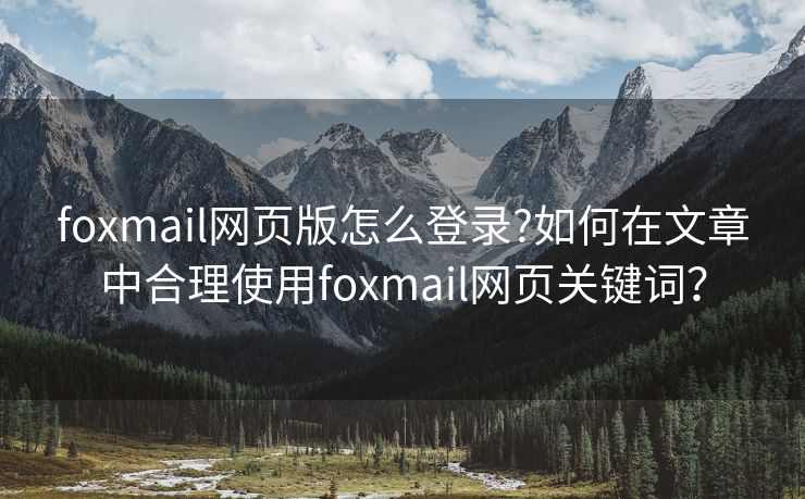 foxmail網(wǎng)頁版怎么登錄?如何在文章中合理使用foxmail網(wǎng)頁關(guān)鍵詞？