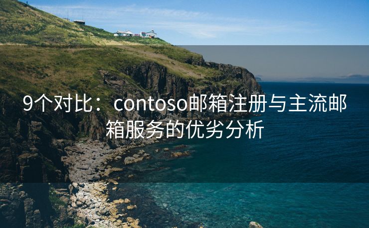 9個對比：contoso郵箱注冊與主流郵箱服務的優(yōu)劣分析