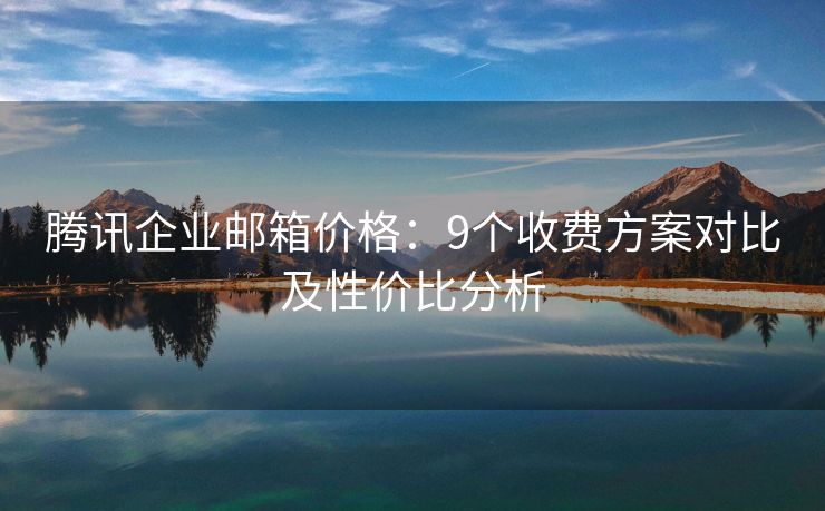騰訊企業(yè)郵箱價格：9個收費方案對比及性價比分析