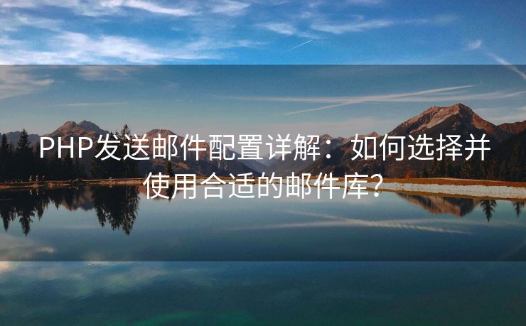 PHP發(fā)送郵件配置詳解：如何選擇并使用合適的郵件庫？