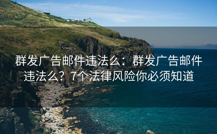 群發(fā)廣告郵件違法么：群發(fā)廣告郵件違法么？7個(gè)法律風(fēng)險(xiǎn)你必須知道