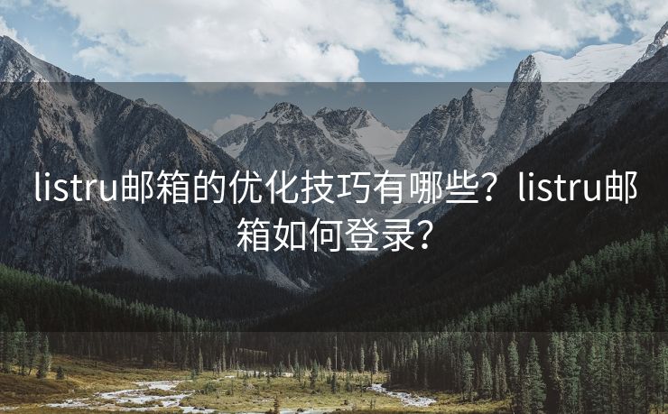listru郵箱的優(yōu)化技巧有哪些？listru郵箱如何登錄？