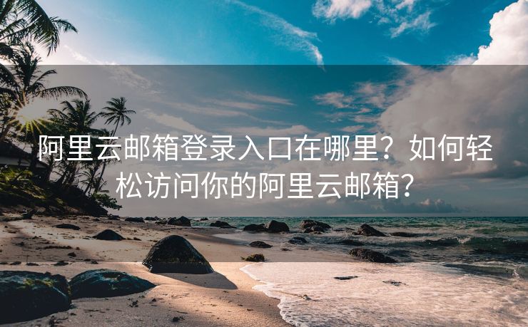阿里云郵箱登錄入口在哪里？如何輕松訪問你的阿里云郵箱？