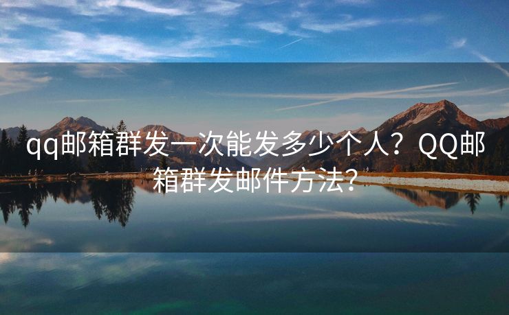 qq郵箱群發(fā)一次能發(fā)多少個人？QQ郵箱群發(fā)郵件方法？