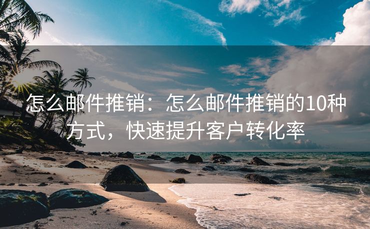 怎么郵件推銷：怎么郵件推銷的10種方式，快速提升客戶轉(zhuǎn)化率