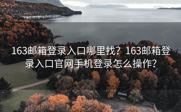 163郵箱登錄入口哪里找？163郵箱登錄入口官網(wǎng)手機(jī)登錄怎么操作？