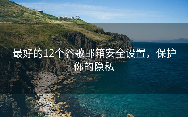 最好的12個谷歌郵箱安全設(shè)置，保護(hù)你的隱私