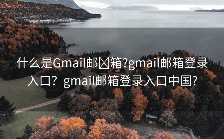 什么是Gmail郵?箱?gmail郵箱登錄入口？gmail郵箱登錄入口中國?