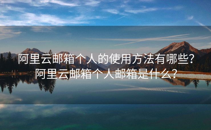 阿里云郵箱個人的使用方法有哪些？阿里云郵箱個人郵箱是什么？