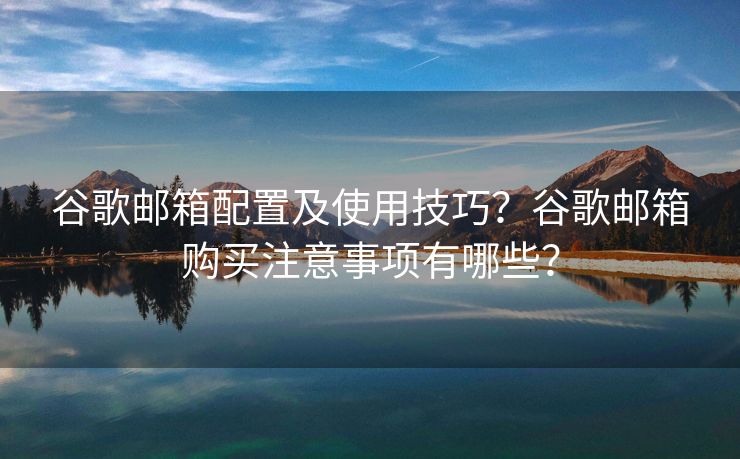 谷歌郵箱配置及使用技巧？谷歌郵箱購買注意事項有哪些？