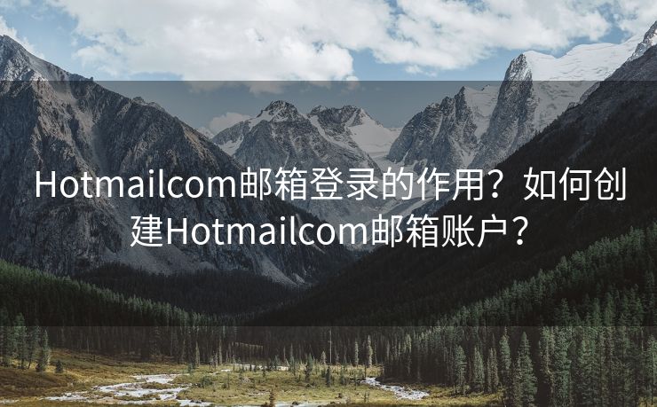 Hotmailcom郵箱登錄的作用？如何創(chuàng)建Hotmailcom郵箱賬戶？