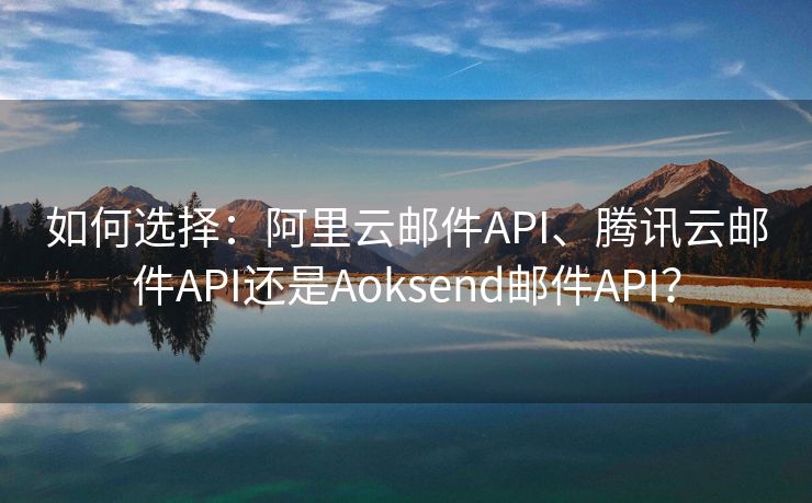 如何選擇：阿里云郵件API、騰訊云郵件API還是Aoksend郵件API？