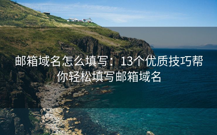 郵箱域名怎么填寫：13個優(yōu)質(zhì)技巧幫你輕松填寫郵箱域名
