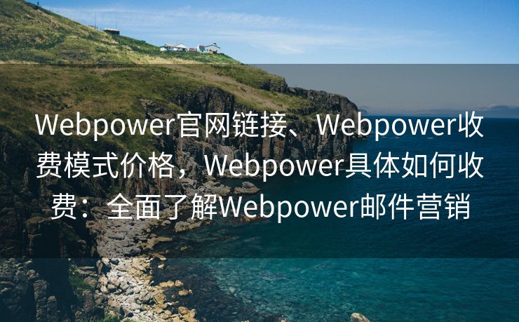 Webpower官網(wǎng)鏈接、Webpower收費模式價格，Webpower具體如何收費：全面了解Webpower郵件營銷