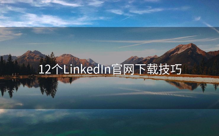 12個LinkedIn官網(wǎng)下載技巧
