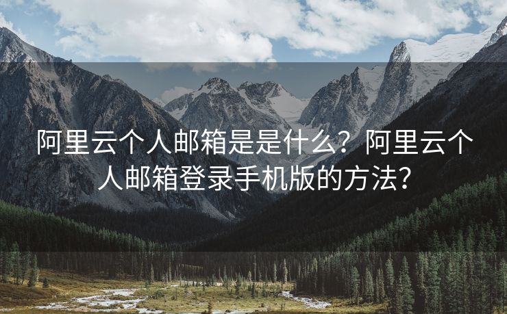 阿里云個(gè)人郵箱是是什么？阿里云個(gè)人郵箱登錄手機(jī)版的方法？