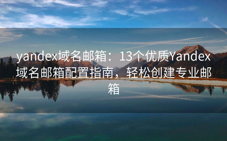 yandex域名郵箱：13個(gè)優(yōu)質(zhì)Yandex域名郵箱配置指南，輕松創(chuàng)建專業(yè)郵箱